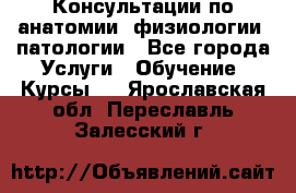 Консультации по анатомии, физиологии, патологии - Все города Услуги » Обучение. Курсы   . Ярославская обл.,Переславль-Залесский г.